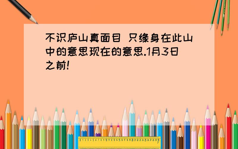 不识庐山真面目 只缘身在此山中的意思现在的意思.1月3日之前!