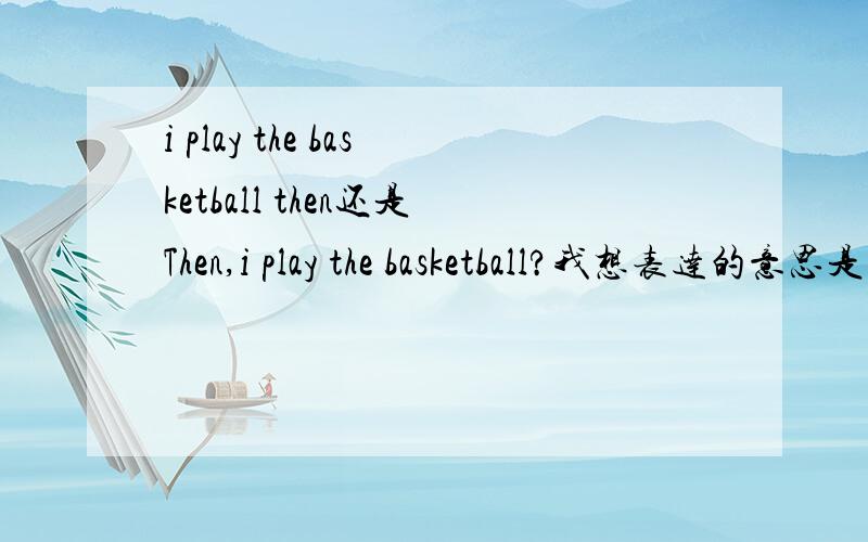 i play the basketball then还是Then,i play the basketball?我想表达的意思是然后我打了篮球或者我当时打了篮球.