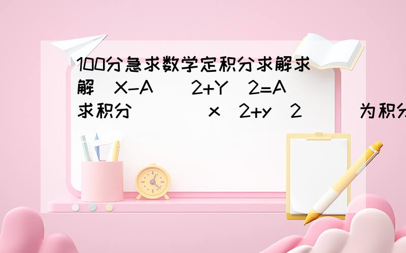 100分急求数学定积分求解求解(X-A)^2+Y^2=A求积分 )) (x^2+y^2)))为积分符号请给出主要的步骤 或 思路