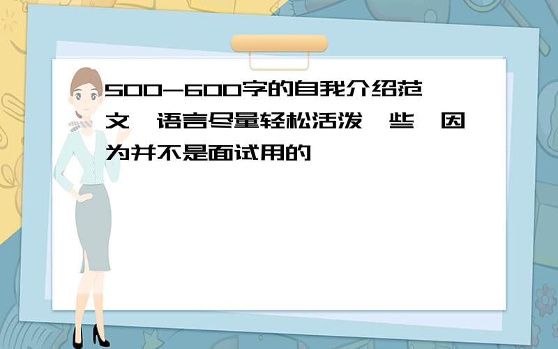 500-600字的自我介绍范文,语言尽量轻松活泼一些,因为并不是面试用的,