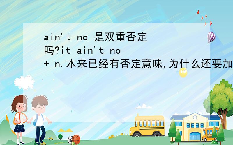 ain't no 是双重否定吗?it ain't no + n.本来已经有否定意味,为什么还要加no,.有什么作用,说清楚点la