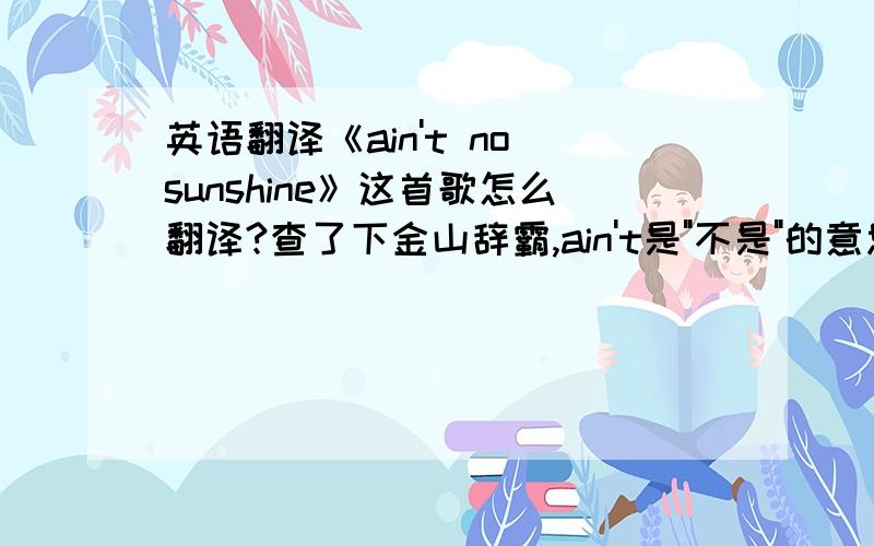 英语翻译《ain't no sunshine》这首歌怎么翻译?查了下金山辞霸,ain't是