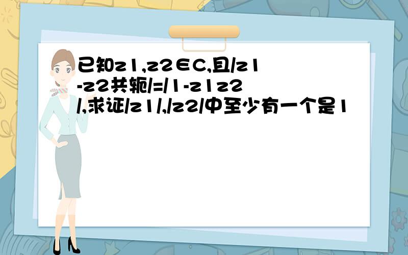 已知z1,z2∈C,且/z1-z2共轭/=/1-z1z2/,求证/z1/,/z2/中至少有一个是1