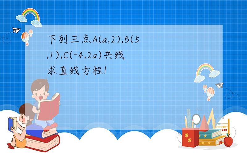 下列三点A(a,2),B(5,1),C(-4,2a)共线求直线方程!