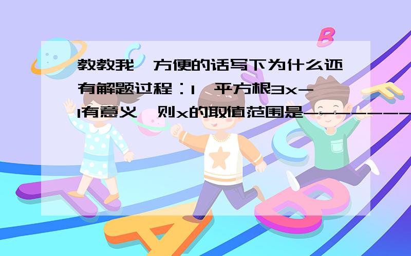 教教我,方便的话写下为什么还有解题过程：1、平方根3x-1有意义,则x的取值范围是---------.2、平方根2-平方根5 的绝对值=--------------3、有边长为5cm的正方形和长为8cm,宽为18cm的矩形,要做一个面