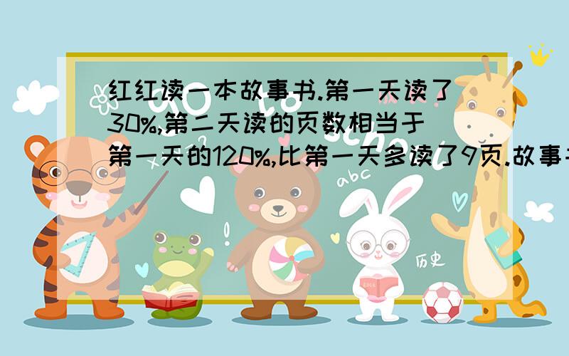 红红读一本故事书.第一天读了30%,第二天读的页数相当于第一天的120%,比第一天多读了9页.故事书有多少