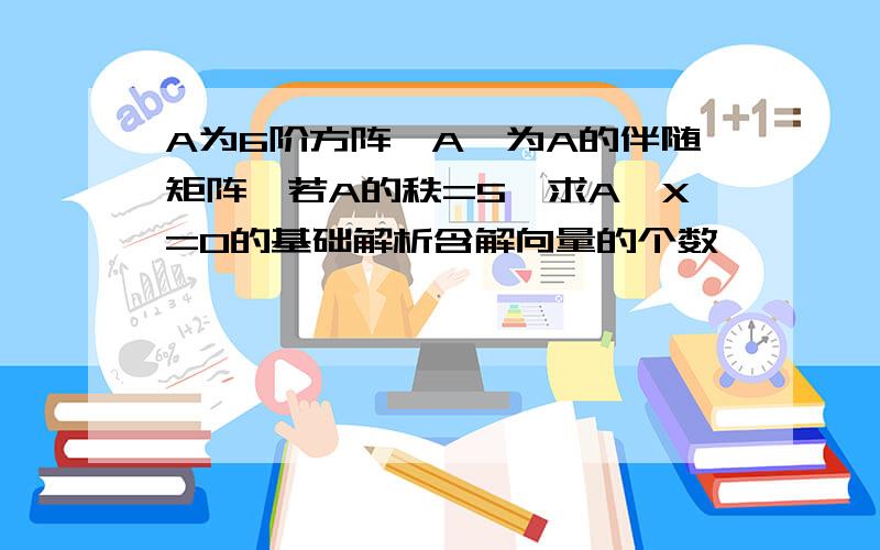 A为6阶方阵,A*为A的伴随矩阵,若A的秩=5,求A*X=0的基础解析含解向量的个数