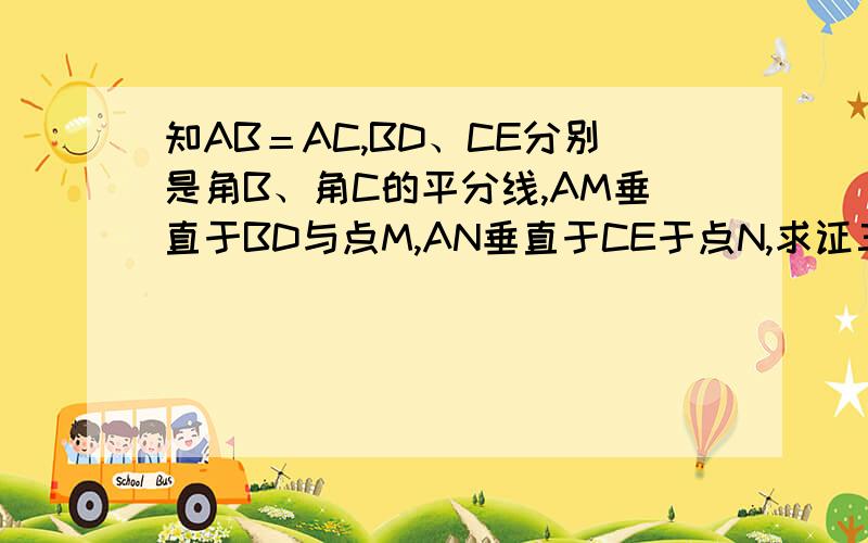 知AB＝AC,BD、CE分别是角B、角C的平分线,AM垂直于BD与点M,AN垂直于CE于点N,求证三角形AMN是等腰三角形快