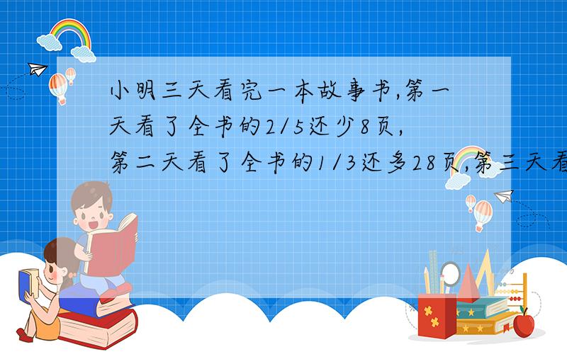 小明三天看完一本故事书,第一天看了全书的2/5还少8页,第二天看了全书的1/3还多28页,第三天看了100页,这故事书一共多少页