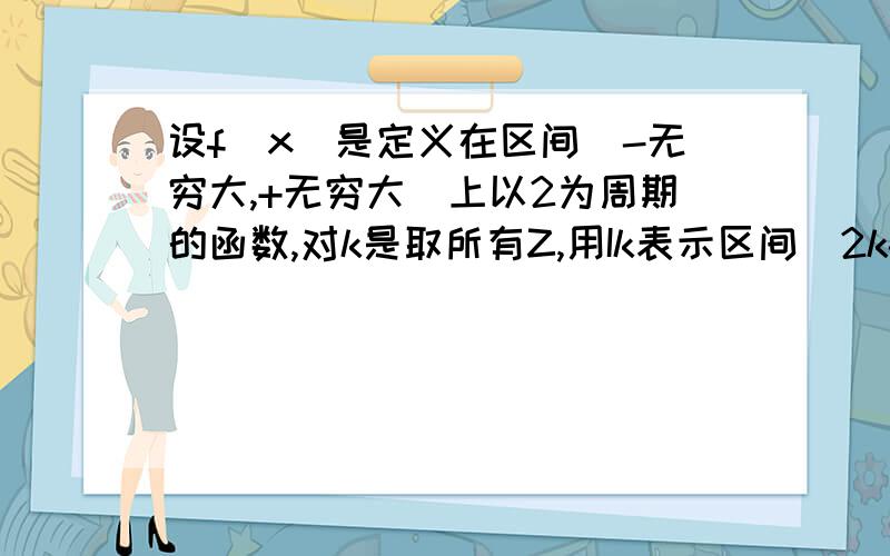 设f(x)是定义在区间(-无穷大,+无穷大)上以2为周期的函数,对k是取所有Z,用Ik表示区间(2k-1,2k+1],已知x属于I0,f(x)=x的平方,求f(x)在Ik上的解析式.