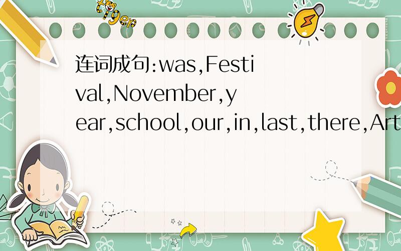 连词成句:was,Festival,November,year,school,our,in,last,there,Art,an,in