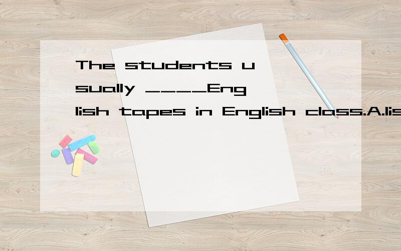 The students usually ____English tapes in English class.A.listen to.B.listen.C.are listening.D.listens to