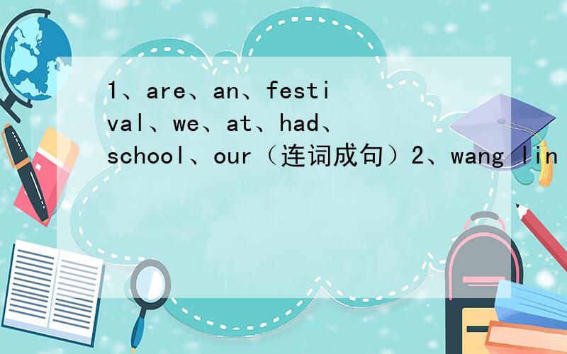 1、are、an、festival、we、at、had、school、our（连词成句）2、wang lin read a book last week.（改成否定句）3、they came to our school yestday.（改为一般疑问句）4、he watered trees in the park.（对划线部分提问