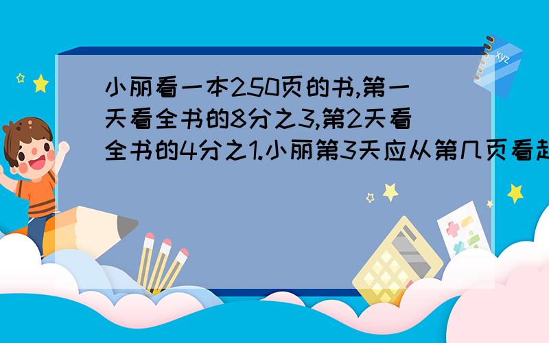 小丽看一本250页的书,第一天看全书的8分之3,第2天看全书的4分之1.小丽第3天应从第几页看起.