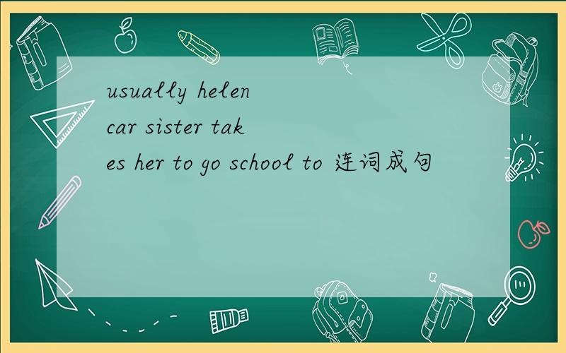 usually helen car sister takes her to go school to 连词成句