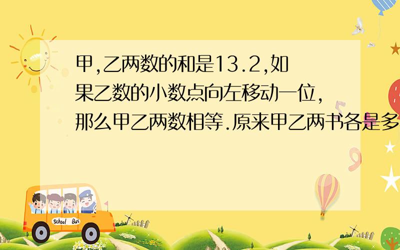 甲,乙两数的和是13.2,如果乙数的小数点向左移动一位,那么甲乙两数相等.原来甲乙两书各是多小?一定要是有算式的!