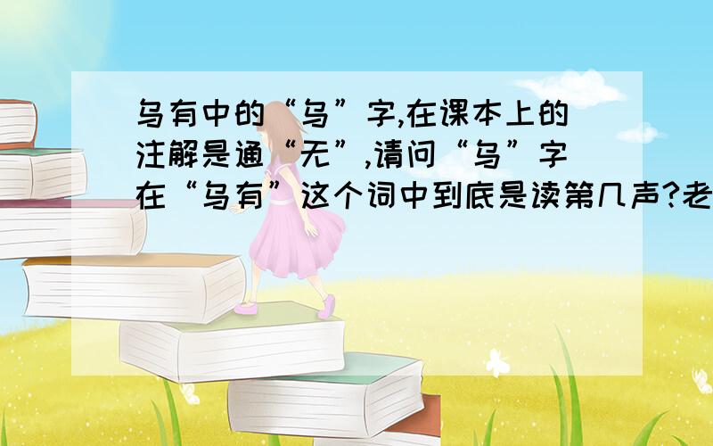 乌有中的“乌”字,在课本上的注解是通“无”,请问“乌”字在“乌有”这个词中到底是读第几声?老师的注音作业,（我们如果错了这个字,会被罚抄一百次的!）