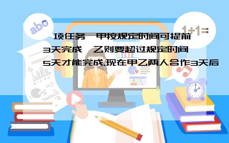 一项任务,甲按规定时间可提前3天完成,乙则要超过规定时间5天才能完成.现在甲乙两人合作3天后,剩下的由乙继续做,则正好在规定日期内完成.若由甲单独做完这项任务要几天?我想问的是为什