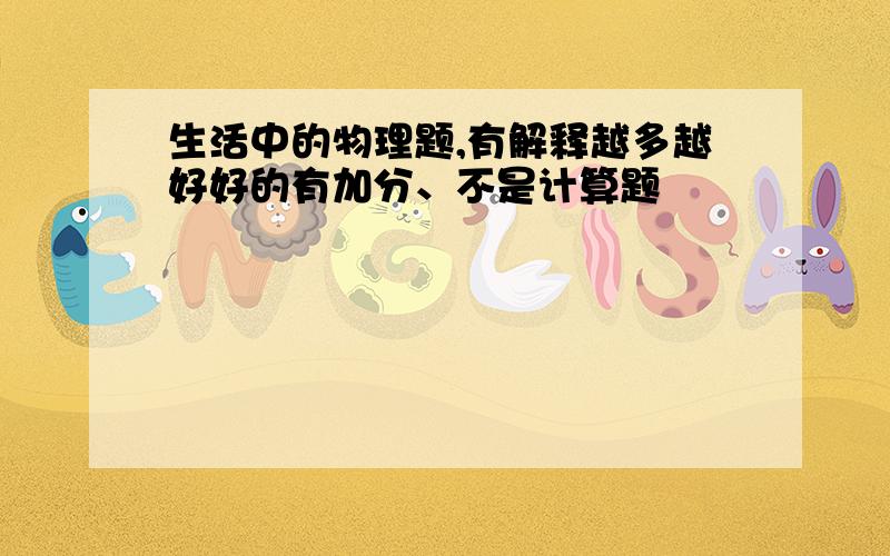 生活中的物理题,有解释越多越好好的有加分、不是计算题