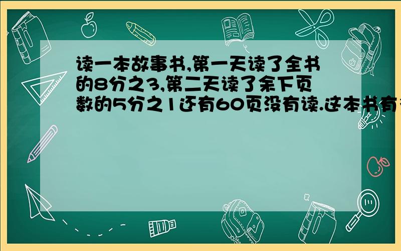 读一本故事书,第一天读了全书的8分之3,第二天读了余下页数的5分之1还有60页没有读.这本书有多少页?