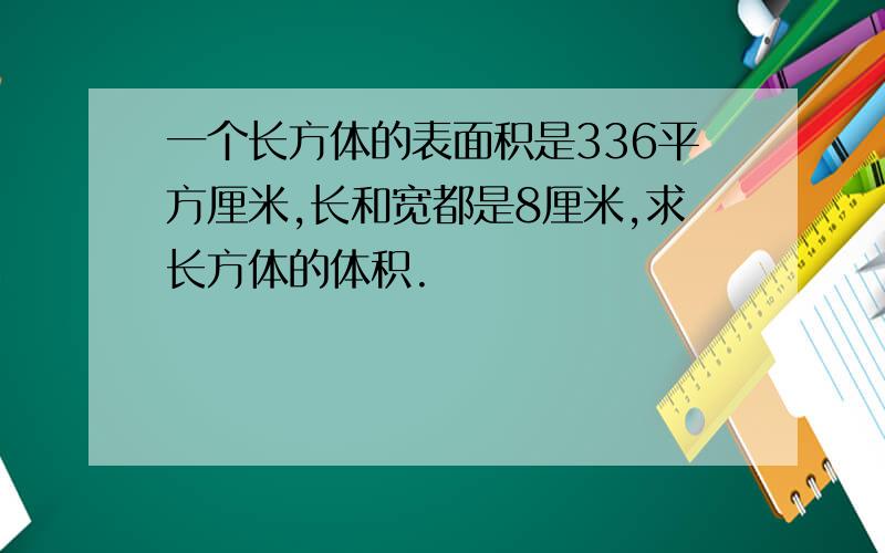 一个长方体的表面积是336平方厘米,长和宽都是8厘米,求长方体的体积.