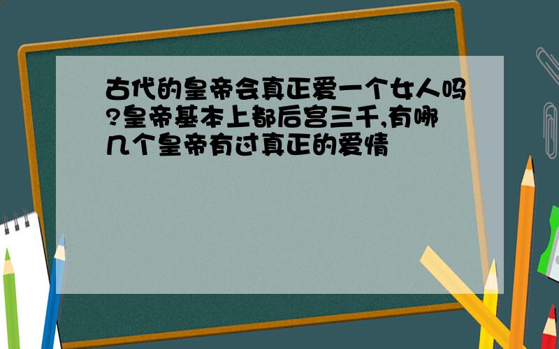 古代的皇帝会真正爱一个女人吗?皇帝基本上都后宫三千,有哪几个皇帝有过真正的爱情