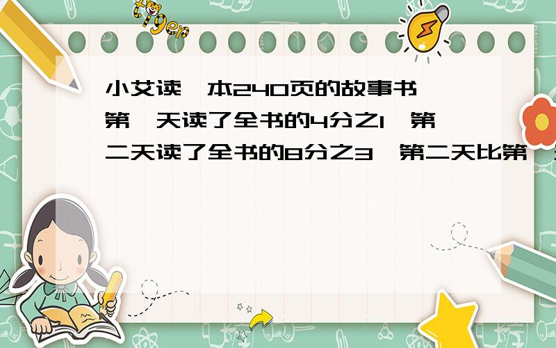 小艾读一本240页的故事书,第一天读了全书的4分之1,第二天读了全书的8分之3,第二天比第一天多读多少页?谢谢,综合列式,不要分布列式,要做出来.