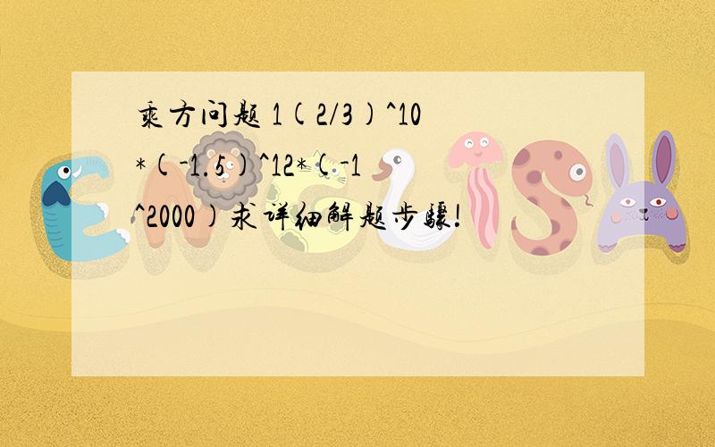 乘方问题 1(2/3)^10*(-1.5)^12*(-1^2000)求详细解题步骤!