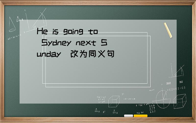 He is going to Sydney next Sunday(改为同义句）