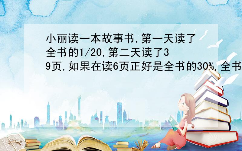 小丽读一本故事书,第一天读了全书的1/20,第二天读了39页,如果在读6页正好是全书的30%,全书共有多少页?