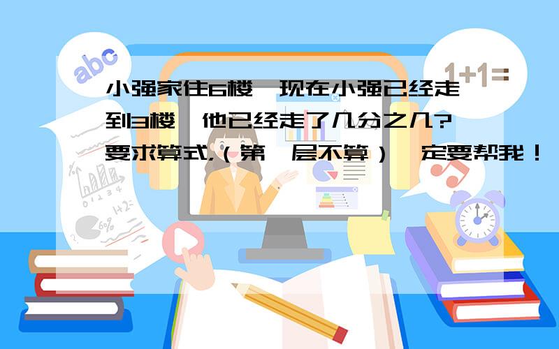 小强家住6楼,现在小强已经走到3楼,他已经走了几分之几?要求算式，（第一层不算）一定要帮我！