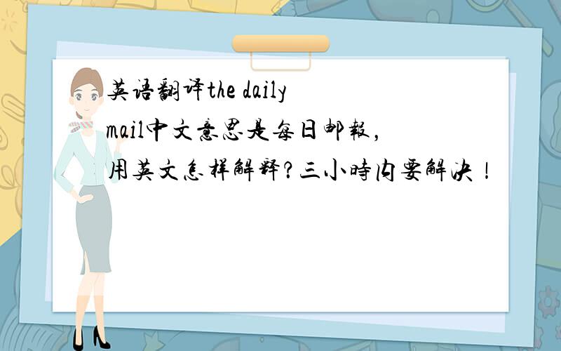 英语翻译the daily mail中文意思是每日邮报，用英文怎样解释？三小时内要解决！