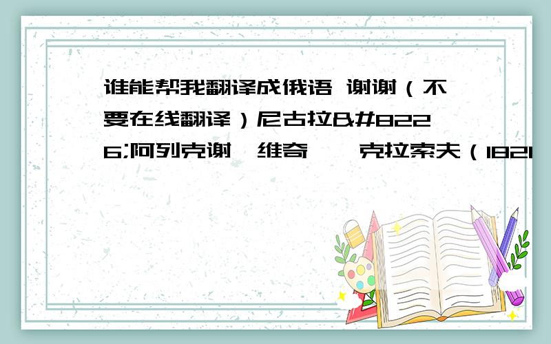 谁能帮我翻译成俄语 谢谢（不要在线翻译）尼古拉•阿列克谢耶维奇•涅克拉索夫（1821——1878）是杰出的俄国革命民主派诗人,他的作品在俄罗斯文学中占有重要位置.长诗《谁在俄罗