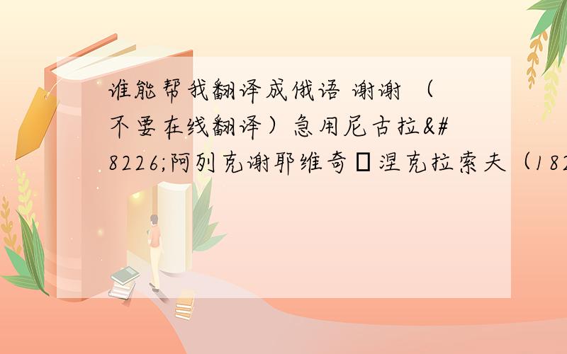 谁能帮我翻译成俄语 谢谢 （不要在线翻译）急用尼古拉•阿列克谢耶维奇•涅克拉索夫（1821——1878）是杰出的俄国革命民主派诗人,他的作品在俄罗斯文学中占有重要位置.长诗《谁