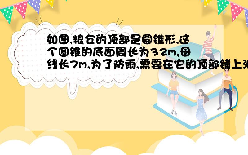 如图,粮仓的顶部是圆锥形,这个圆锥的底面周长为32m,母线长7m,为了防雨,需要在它的顶部铺上油毡,所需油毡的面积至少是多少?