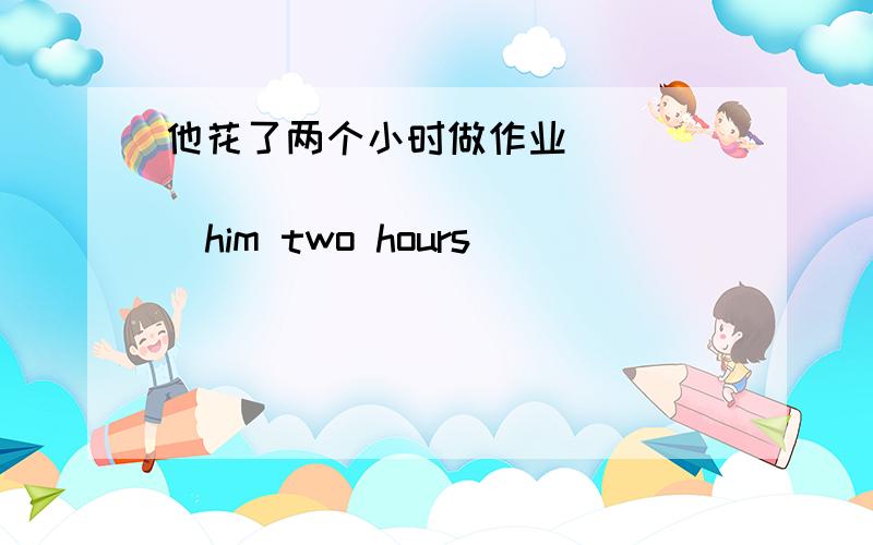 他花了两个小时做作业 __________________him two hours______________the homework.