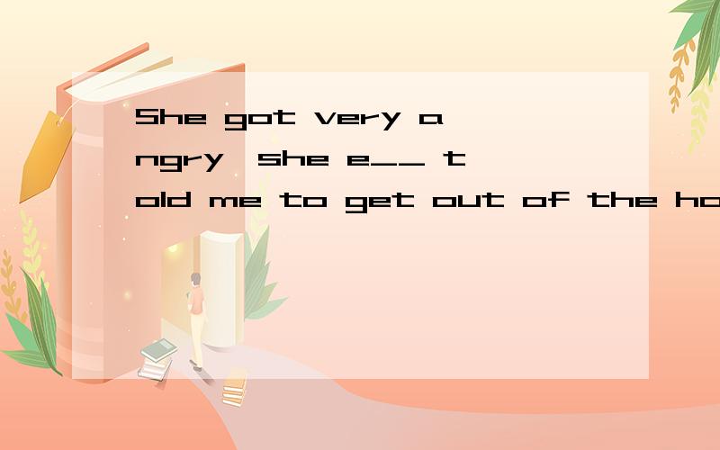 She got very angry,she e__ told me to get out of the house.The dog is clever.It can do thinks like _(answer) the phong,_(open) the door.