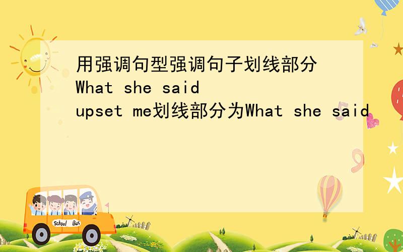 用强调句型强调句子划线部分 What she said upset me划线部分为What she said