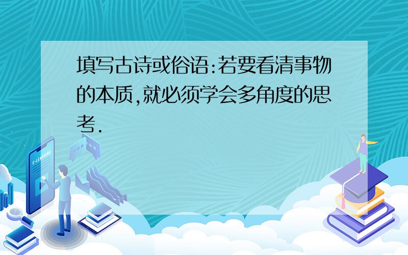 填写古诗或俗语:若要看清事物的本质,就必须学会多角度的思考.