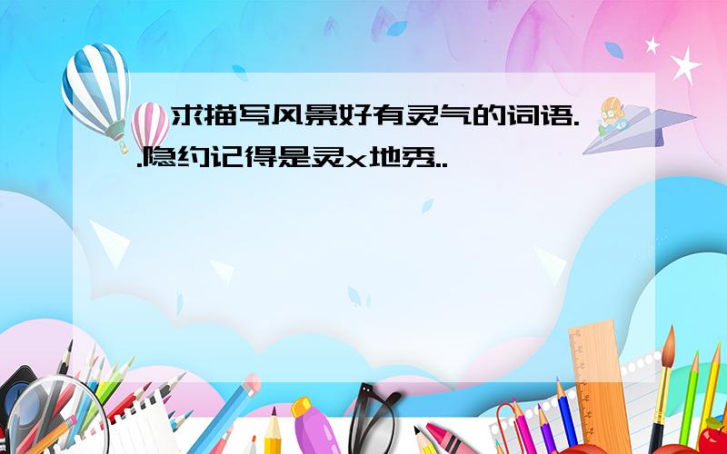 嗯求描写风景好有灵气的词语..隐约记得是灵x地秀..