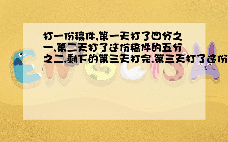 打一份稿件,第一天打了四分之一,第二天打了这份稿件的五分之二,剩下的第三天打完,第三天打了这份稿件的多少