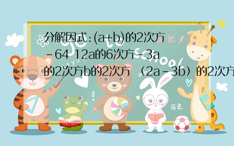 分解因式:(a+b)的2次方-64 12a的6次方-3a的2次方b的2次方 （2a-3b）的2次方-（b+a）的2次方