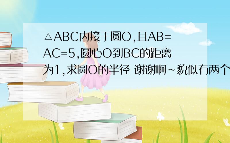 △ABC内接于圆O,且AB=AC=5,圆心O到BC的距离为1,求圆O的半径 谢谢啊~貌似有两个解呢,求答案与过程好的我会加悬赏的~亲!