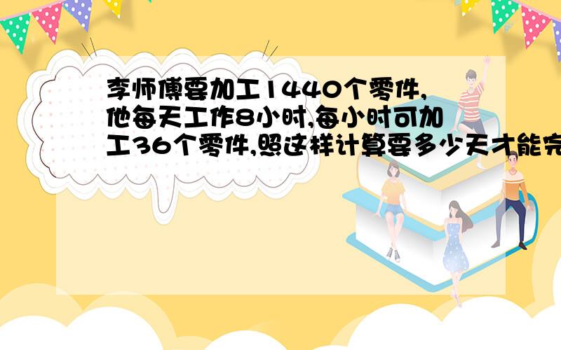 李师傅要加工1440个零件,他每天工作8小时,每小时可加工36个零件,照这样计算要多少天才能完成任务?