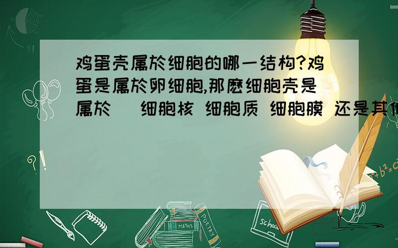 鸡蛋壳属於细胞的哪一结构?鸡蛋是属於卵细胞,那麽细胞壳是属於 （细胞核 细胞质 细胞膜 还是其他部分?）鸡蛋放入盐水中,几天后,鸡蛋壳会消失,剩下一层薄膜,那他又属於什麽?