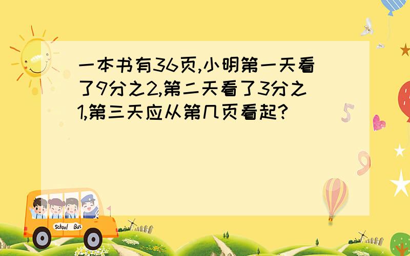 一本书有36页,小明第一天看了9分之2,第二天看了3分之1,第三天应从第几页看起?