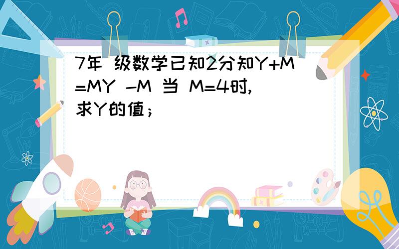 7年 级数学已知2分知Y+M=MY -M 当 M=4时,求Y的值；