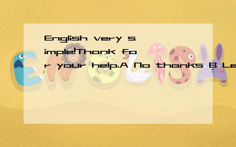 English very simple!Thank for your help.A No thanks B Let me see C It doesn't matter D That 's OK说理由