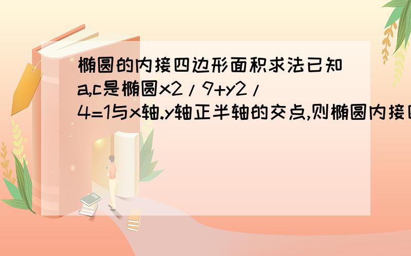 椭圆的内接四边形面积求法已知a,c是椭圆x2/9+y2/4=1与x轴.y轴正半轴的交点,则椭圆内接四边形abcd面积的最大值为多少