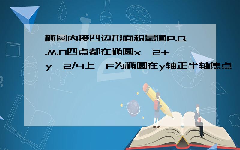 椭圆内接四边形面积最值P.Q.M.N四点都在椭圆x^2+y^2/4上,F为椭圆在y轴正半轴焦点,已知PQ垂直于MN垂足为F,求四边形PQMN面积最大值和最小就是刚才那道题~~题目没说清楚